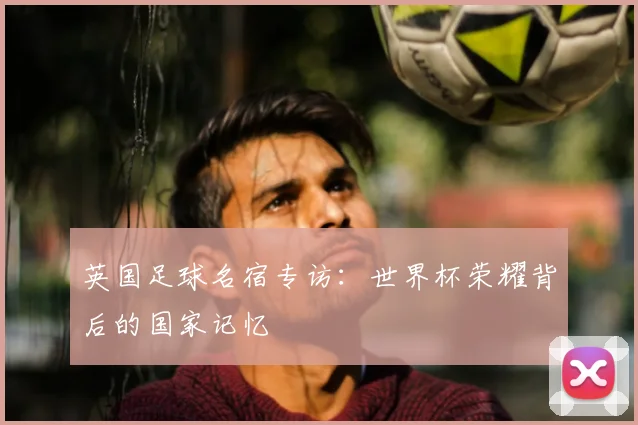 英国足球名宿专访：世界杯荣耀背后的国家记忆