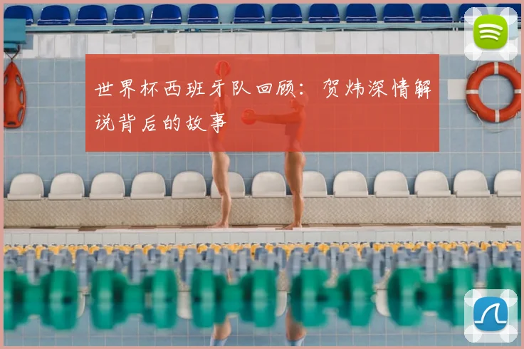 世界杯西班牙队回顾：贺炜深情解说背后的故事