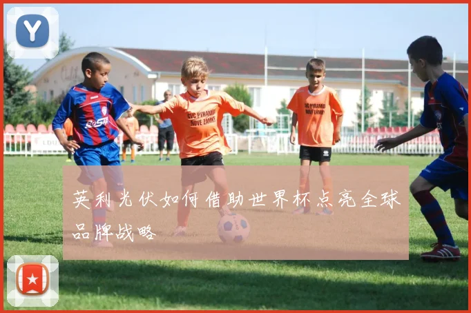 英利光伏如何借助世界杯点亮全球品牌战略