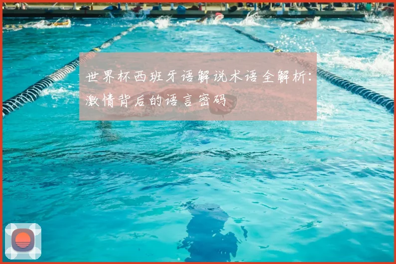 世界杯西班牙语解说术语全解析：激情背后的语言密码