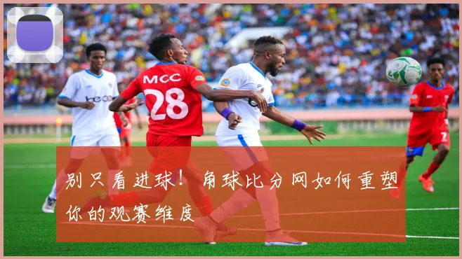 别只看进球！角球比分网如何重塑你的观赛维度