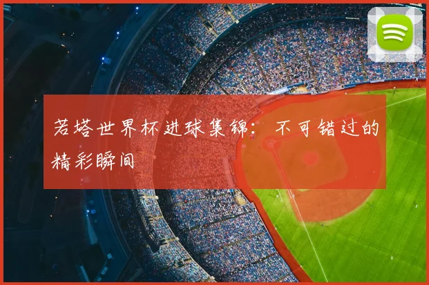 若塔世界杯进球集锦：不可错过的精彩瞬间