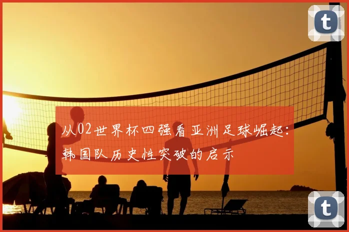 从02世界杯四强看亚洲足球崛起：韩国队历史性突破的启示