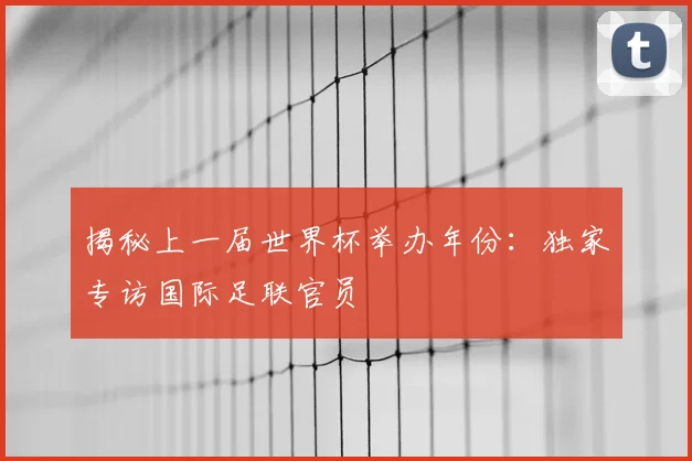 揭秘上一届世界杯举办年份：独家专访国际足联官员