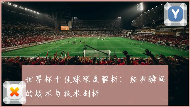 世界杯十佳球深度解析:经典瞬间的战术与技术剖析