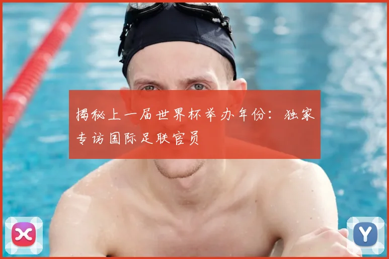 揭秘上一届世界杯举办年份：独家专访国际足联官员