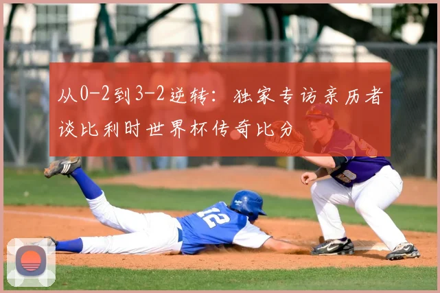 从0-2到3-2逆转:独家专访亲历者谈比利时世界杯传奇比分
