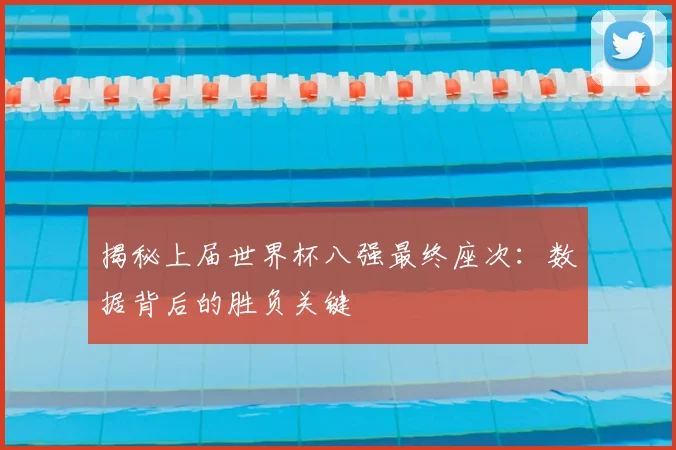 揭秘上届世界杯八强最终座次：数据背后的胜负关键