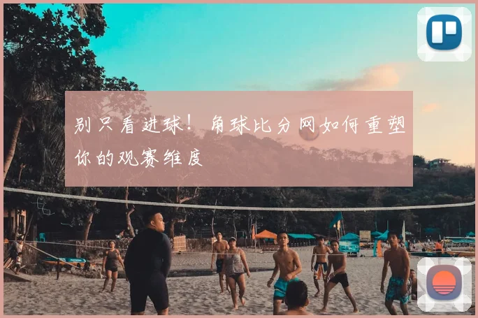 别只看进球！角球比分网如何重塑你的观赛维度
