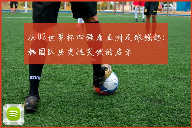 从02世界杯四强看亚洲足球崛起:韩国队历史性突破的启示