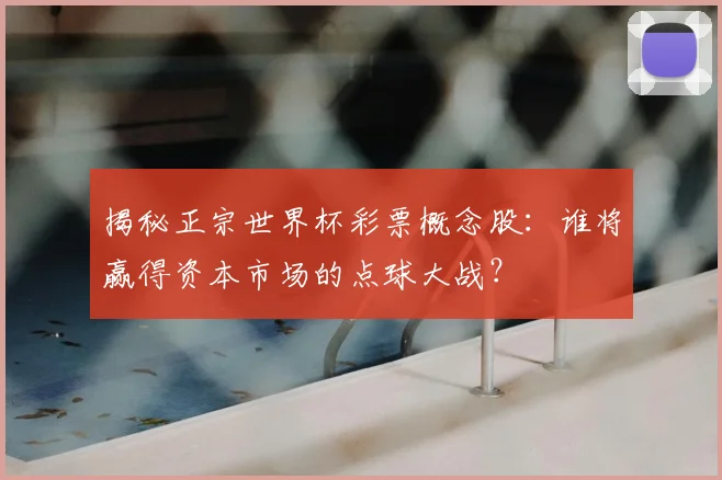揭秘正宗世界杯彩票概念股:谁将赢得资本市场的点球大战?