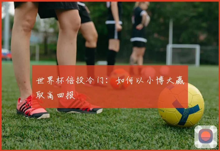 世界杯倍投冷门:如何以小博大赢取高回报