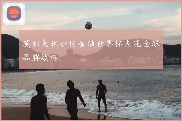 英利光伏如何借助世界杯点亮全球品牌战略