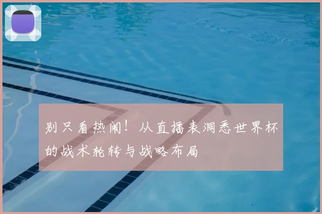 别只看热闹！从直播表洞悉世界杯的战术轮转与战略布局