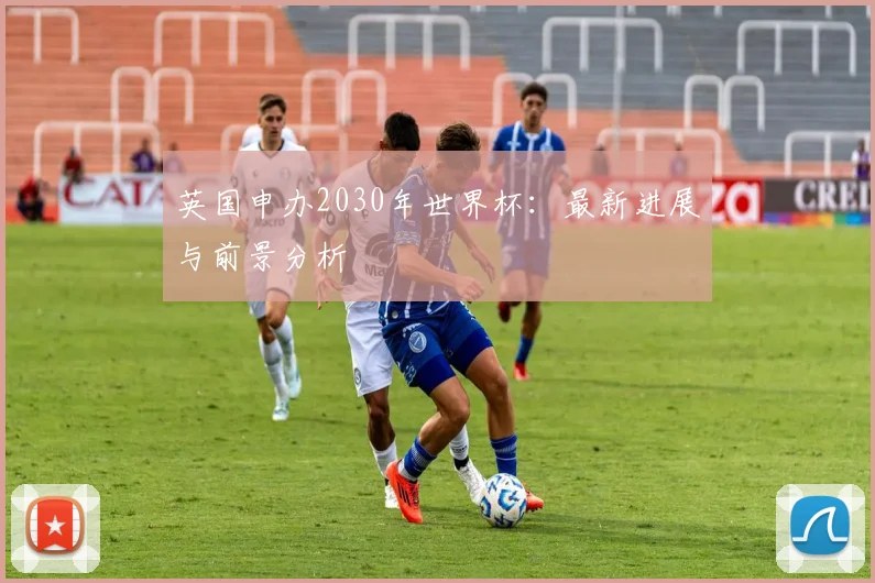 英国申办2030年世界杯：最新进展与前景分析
