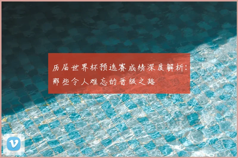 历届世界杯预选赛成绩深度解析:那些令人难忘的晋级之路