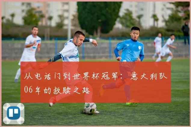 从电话门到世界杯冠军：意大利队06年的救赎之路