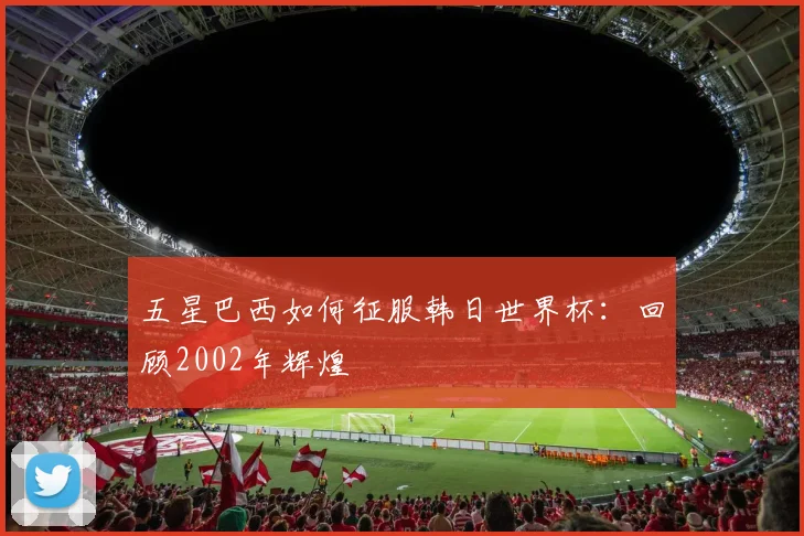 五星巴西如何征服韩日世界杯：回顾2002年辉煌