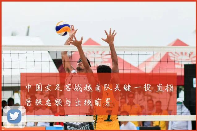 中国女足客战越南队关键一役 直指晋级名额与出线前景